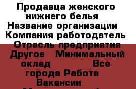 Продавца женского нижнего белья › Название организации ­ Компания-работодатель › Отрасль предприятия ­ Другое › Минимальный оклад ­ 31 000 - Все города Работа » Вакансии   . Мурманская обл.,Видяево нп